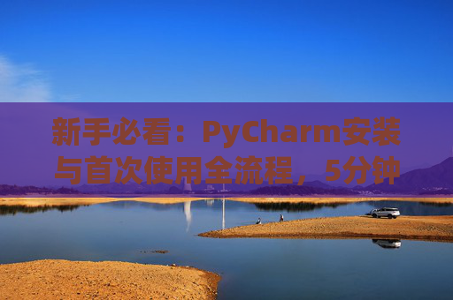 新手必看：PyCharm安装与首次使用全流程，5分钟快速上手